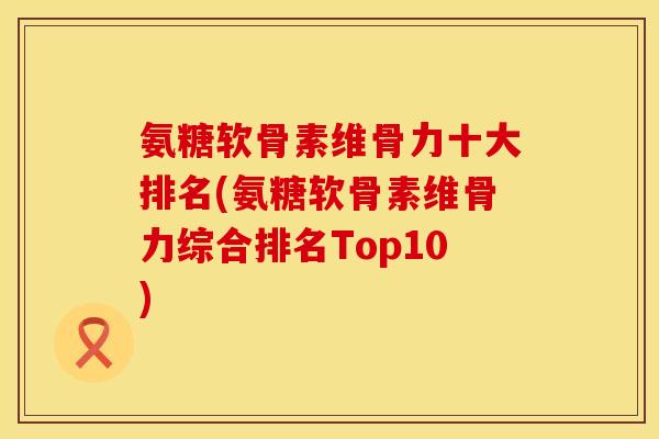 氨糖软骨素维骨力十大排名(氨糖软骨素维骨力综合排名Top10)