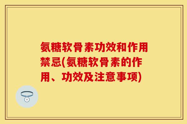氨糖软骨素功效和作用禁忌(氨糖软骨素的作用、功效及注意事项)