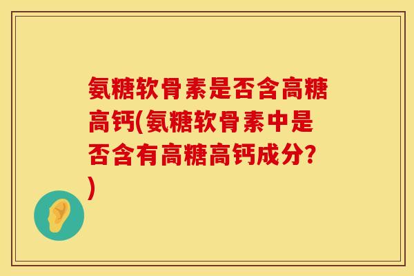氨糖软骨素是否含高糖高钙(氨糖软骨素中是否含有高糖高钙成分？)
