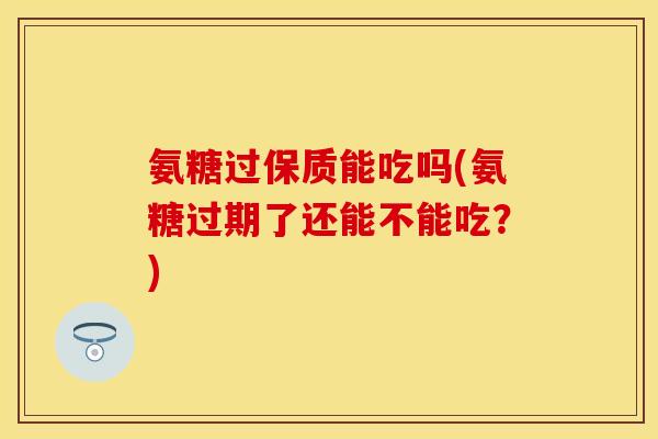 氨糖过保质能吃吗(氨糖过期了还能不能吃?) 氨糖过保质能吃吗(氨糖过期了还能不能吃?)