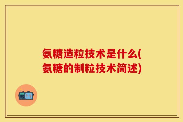 氨糖造粒技术是什么(氨糖的制粒技术简述)
