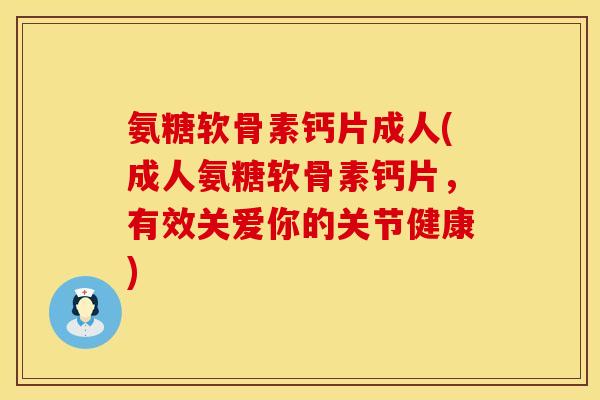 氨糖软骨素钙片成人(成人氨糖软骨素钙片,有效关爱你的关节健康) 氨糖软骨素钙片成人(成人氨糖软骨素钙片,有效关爱你的关节健康)