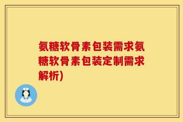 氨糖软骨素包装需求氨糖软骨素包装定制需求解析)