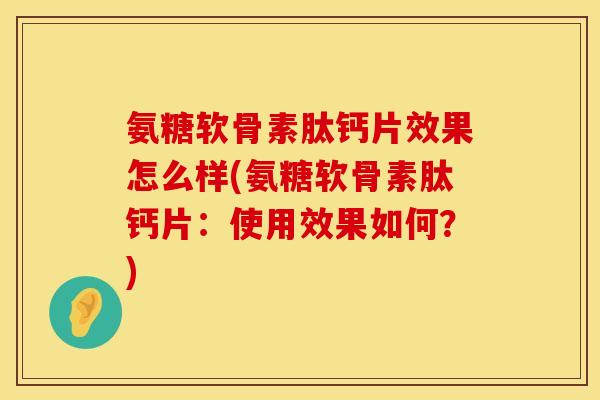 氨糖软骨素肽钙片效果怎么样(氨糖软骨素肽钙片：使用效果如何？)