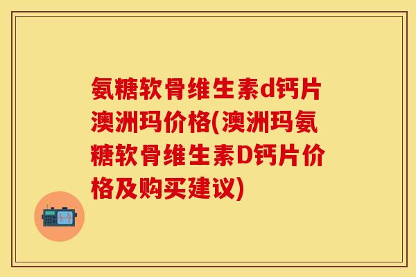 氨糖软骨维生素d钙片澳洲玛价格(澳洲玛氨糖软骨维生素D钙片价格及购买建议)