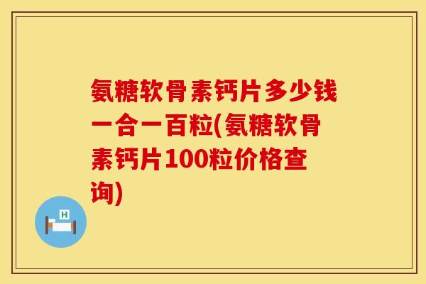 氨糖软骨素钙片多少钱一合一百粒(氨糖软骨素钙片100粒价格查询) 氨糖软骨素钙片多少钱一合一百粒(氨糖软骨素钙片100粒价格查询)