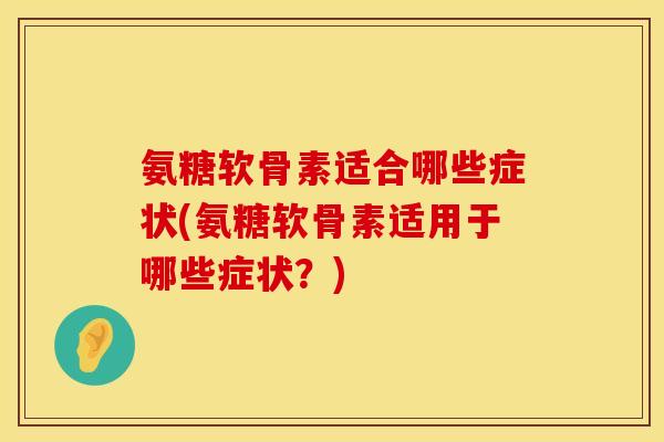 氨糖软骨素适合哪些症状(氨糖软骨素适用于哪些症状？)