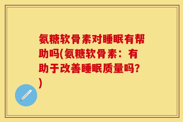 氨糖软骨素对睡眠有帮助吗(氨糖软骨素：有助于改善睡眠质量吗？)