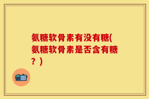 氨糖软骨素有没有糖(氨糖软骨素是否含有糖?) 氨糖软骨素有没有糖(氨糖软骨素是否含有糖?)