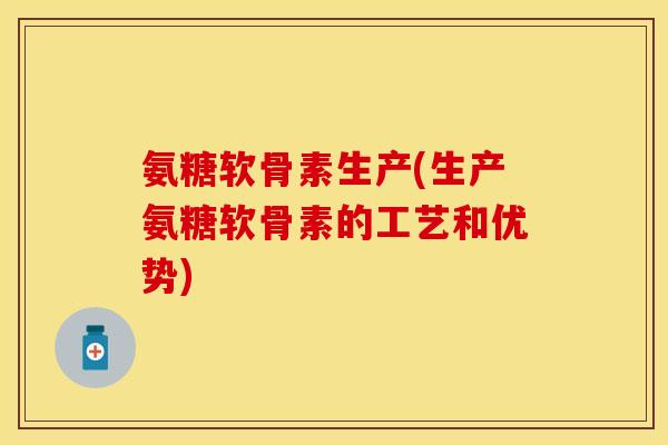 氨糖软骨素生产(生产氨糖软骨素的工艺和优势)