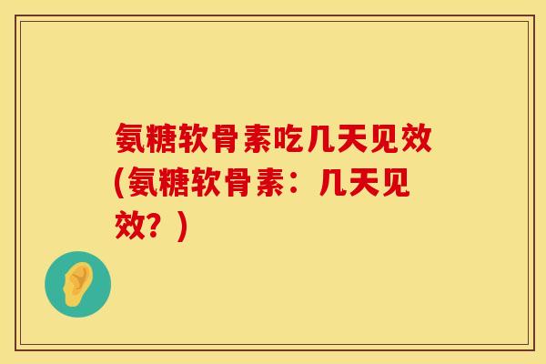 氨糖软骨素吃几天见效(氨糖软骨素：几天见效？)