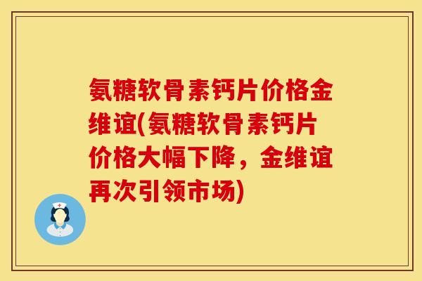氨糖软骨素钙片价格金维谊(氨糖软骨素钙片价格大幅下降，金维谊再次引领市场)