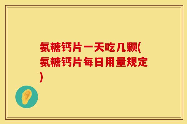 氨糖钙片一天吃几颗(氨糖钙片每日用量规定)