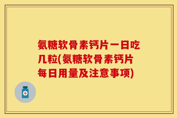 氨糖软骨素钙片一日吃几粒(氨糖软骨素钙片每日用量及注意事项)