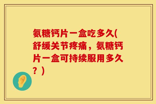氨糖钙片一盒吃多久(舒缓关节疼痛，氨糖钙片一盒可持续服用多久？)