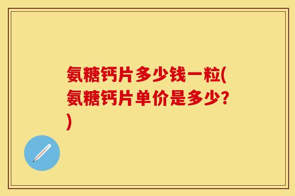 氨糖钙片多少钱一粒(氨糖钙片单价是多少？)