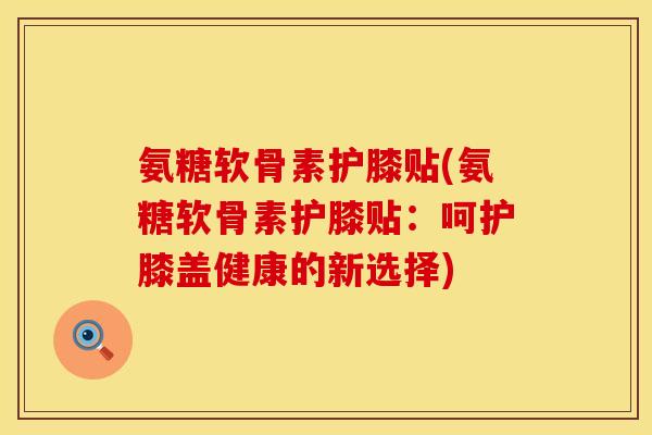 氨糖软骨素护膝贴(氨糖软骨素护膝贴:呵护膝盖健康的新选择) 氨糖软骨素护膝贴(氨糖软骨素护膝贴:呵护膝盖健康的新选择)