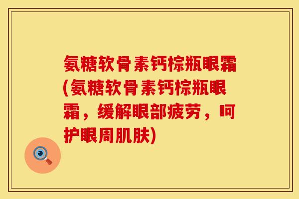 氨糖软骨素钙棕瓶眼霜(氨糖软骨素钙棕瓶眼霜，缓解眼部疲劳，呵护眼周肌肤)