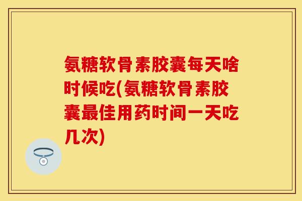 氨糖软骨素胶囊每天啥时候吃(氨糖软骨素胶囊佳用药时间一天吃几次) 氨糖软骨素胶囊每天啥时候吃(氨糖软骨素胶囊佳用药时间一天吃几次)