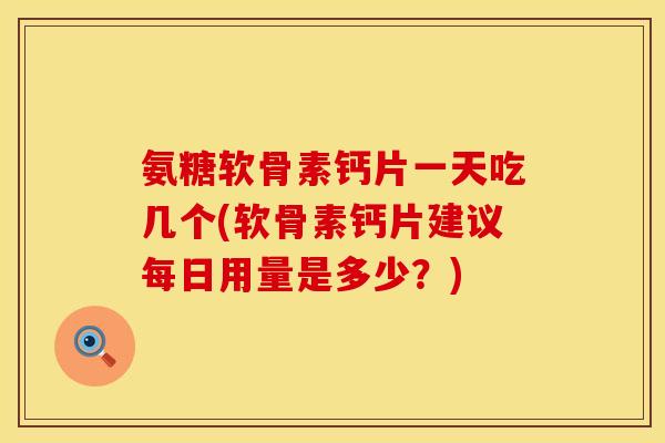 氨糖软骨素钙片一天吃几个(软骨素钙片建议每日用量是多少？)
