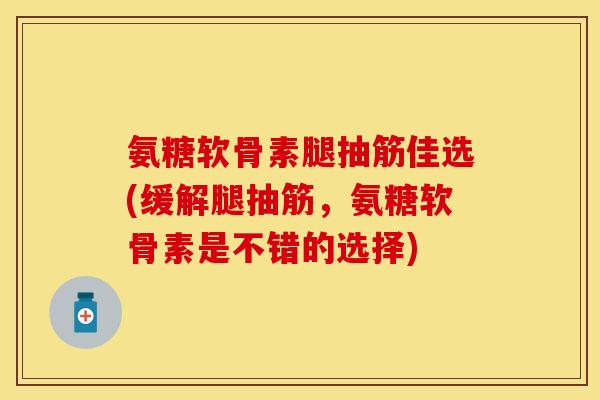 氨糖软骨素腿抽筋佳选(缓解腿抽筋，氨糖软骨素是不错的选择)
