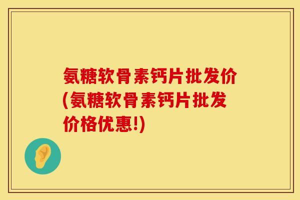 氨糖软骨素钙片批发价(氨糖软骨素钙片批发价格优惠!)