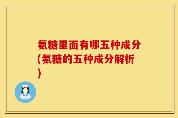 氨糖里面有哪五种成分(氨糖的五种成分解析)