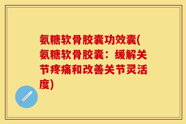 氨糖软骨胶囊功效囊(氨糖软骨胶囊：缓解关节疼痛和改善关节灵活度)