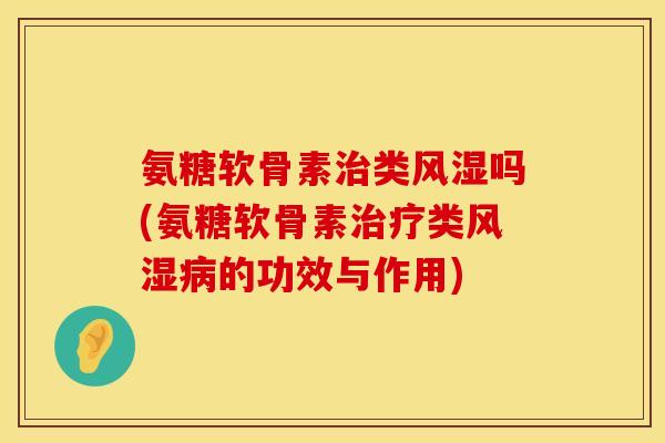 氨糖软骨素治类风湿吗(氨糖软骨素治疗类风湿病的功效与作用)