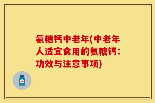 氨糖钙中老年(中老年人适宜食用的氨糖钙：功效与注意事项)