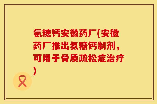 氨糖钙安徽药厂(安徽药厂推出氨糖钙制剂，可用于骨质疏松症治疗)