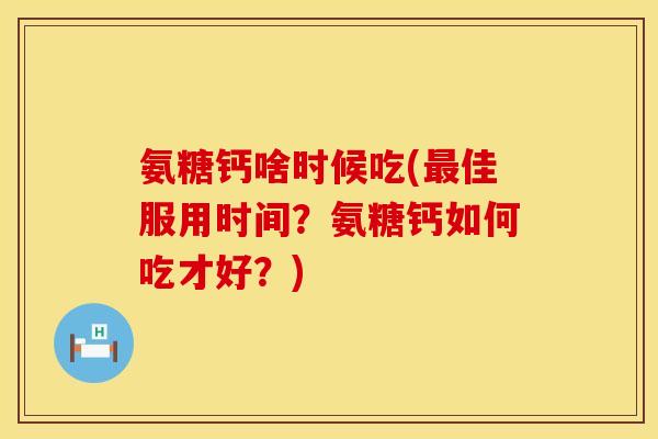氨糖钙啥时候吃(最佳服用时间？氨糖钙如何吃才好？)