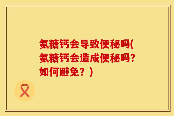 氨糖钙会导致便秘吗(氨糖钙会造成便秘吗？如何避免？)