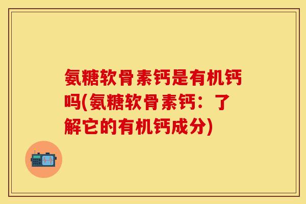 氨糖软骨素钙是有机钙吗(氨糖软骨素钙：了解它的有机钙成分)