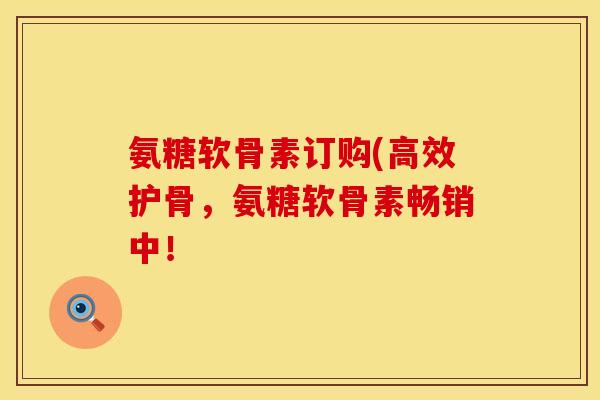 氨糖软骨素订购(高效护骨，氨糖软骨素畅销中！