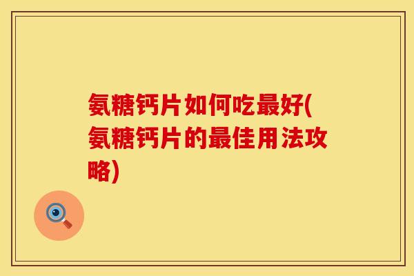氨糖钙片如何吃最好(氨糖钙片的最佳用法攻略)