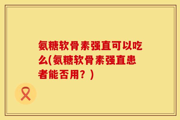 氨糖软骨素强直可以吃么(氨糖软骨素强直患者能否用？)