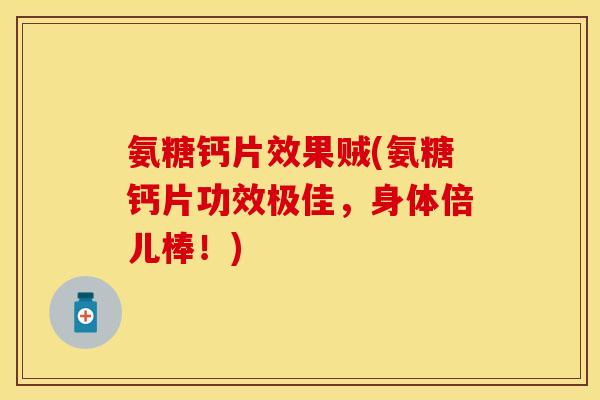 氨糖钙片效果贼(氨糖钙片功效极佳，身体倍儿棒！)