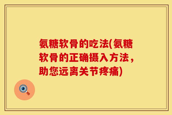 氨糖软骨的吃法(氨糖软骨的正确摄入方法，助您远离关节疼痛)