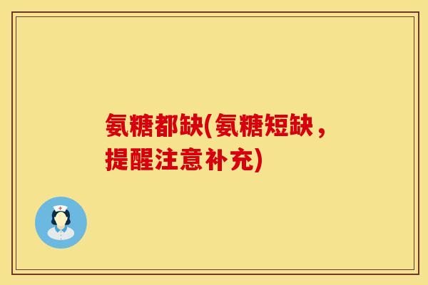 氨糖都缺(氨糖短缺,提醒注意补充) 氨糖都缺(氨糖短缺,提醒注意补充)