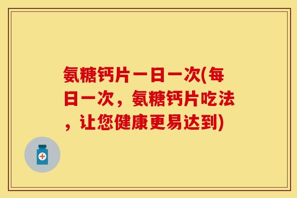 氨糖钙片一日一次(每日一次,氨糖钙片吃法,让您健康更易达到) 氨糖钙片一日一次(每日一次,氨糖钙片吃法,让您健康更易达到)