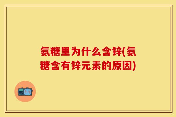 氨糖里为什么含锌(氨糖含有锌元素的原因)