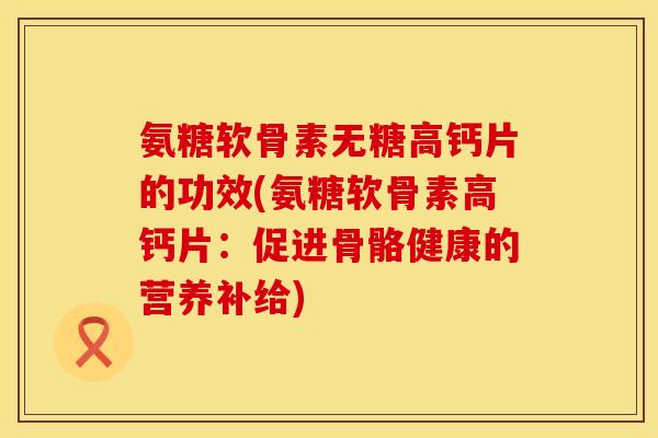 氨糖软骨素无糖高钙片的功效(氨糖软骨素高钙片:促进骨骼健康的营养补给) 氨糖软骨素无糖高钙片的功效(氨糖软骨素高钙片:促进骨骼健康的营养补给)