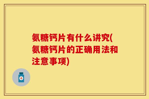 氨糖钙片有什么讲究(氨糖钙片的正确用法和注意事项)