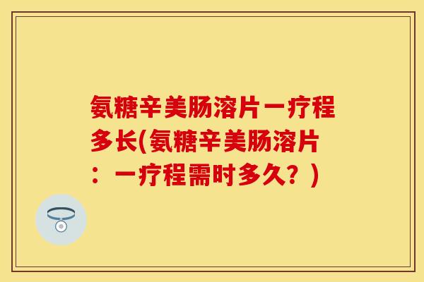氨糖辛美肠溶片一疗程多长(氨糖辛美肠溶片：一疗程需时多久？)