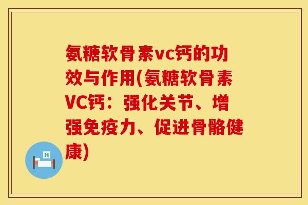 氨糖软骨素vc钙的功效与作用(氨糖软骨素VC钙：强化关节、增强免疫力、促进骨骼健康)