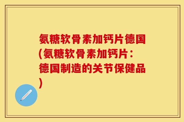 氨糖软骨素加钙片德国(氨糖软骨素加钙片：德国制造的关节保健品)