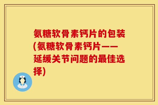 氨糖软骨素钙片的包装(氨糖软骨素钙片——延缓关节问题的最佳选择)