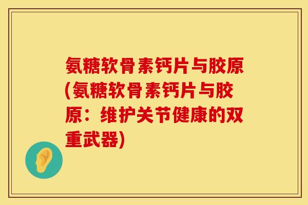 氨糖软骨素钙片与胶原(氨糖软骨素钙片与胶原：维护关节健康的双重武器)