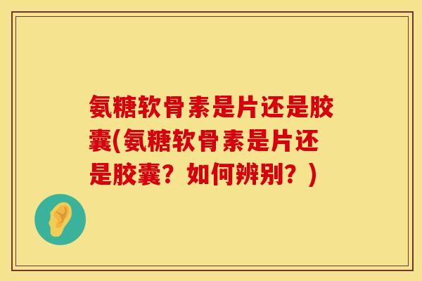 氨糖软骨素是片还是胶囊(氨糖软骨素是片还是胶囊?如何辨别?) 氨糖软骨素是片还是胶囊(氨糖软骨素是片还是胶囊?如何辨别?)